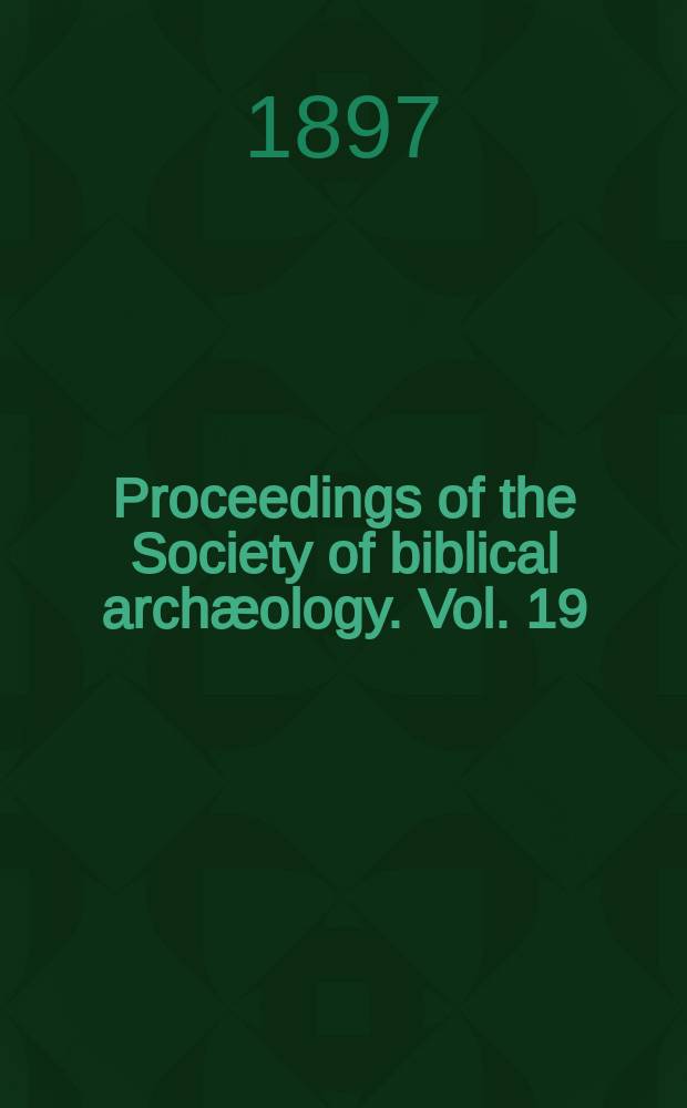 Proceedings of the Society of biblical archæology. Vol. 19 : Sess. 27 1897, Jan. (142)/Dec. (149)