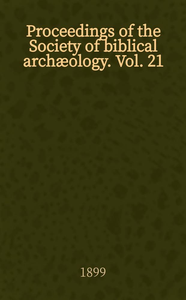 Proceedings of the Society of biblical archæology. Vol. 21 : Sess. 29 1899, Jan. (158)/Dec. (164)