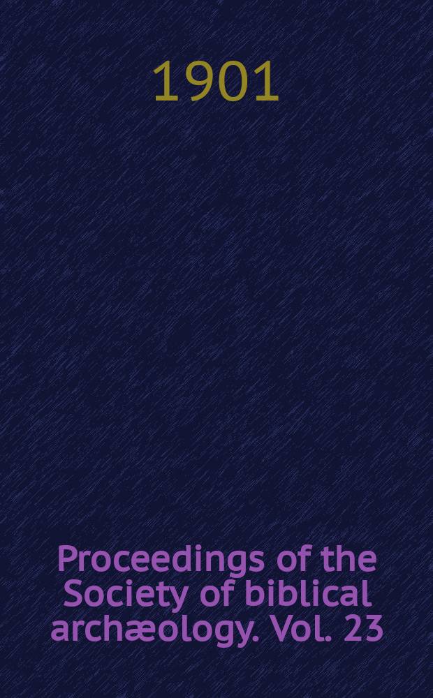 Proceedings of the Society of biblical arch&aelig;ology. Vol. 23 : Sess. 31 1901, Jan. (172)/Dec. (178)