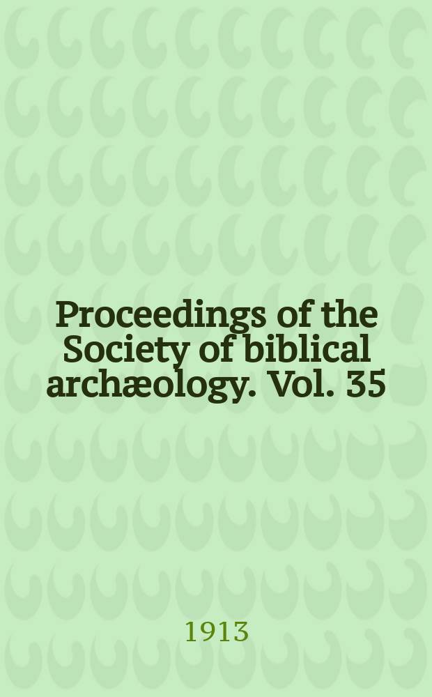 Proceedings of the Society of biblical arch&aelig;ology. Vol. 35 : Sess. 43 1913, Jan. (257)/Dec. (263)