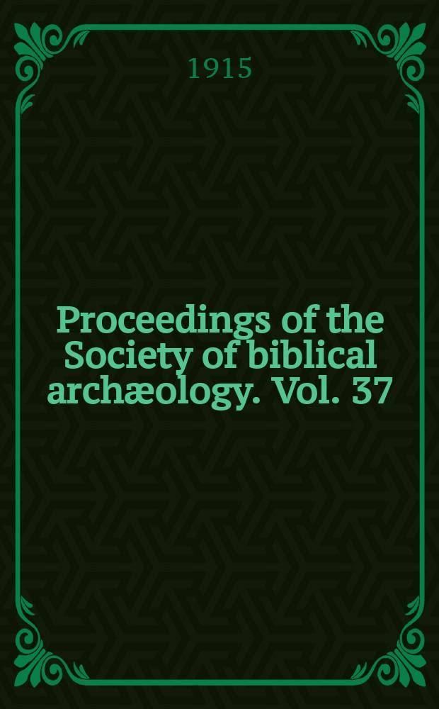 Proceedings of the Society of biblical archæology. Vol. 37 : Sess. 45 1915, Jan. (271)/Dec. (277)