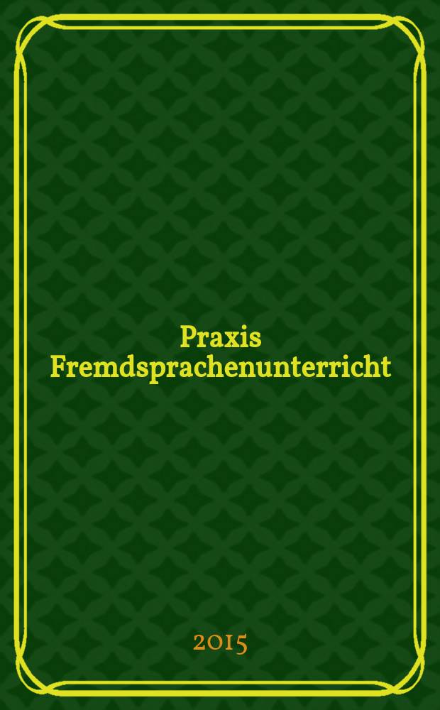 Praxis Fremdsprachenunterricht : die Zeitschrift für das Lehren und Lernen fremder Sprachen Hervorgegangen aus Praxis des neusprachlichen Unterrichts und Fremdsprachenunterricht. 2015, № 4