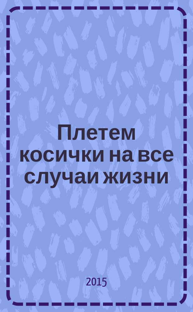 Плетем косички на все случаи жизни : 31 вариант на каждый день и для праздника