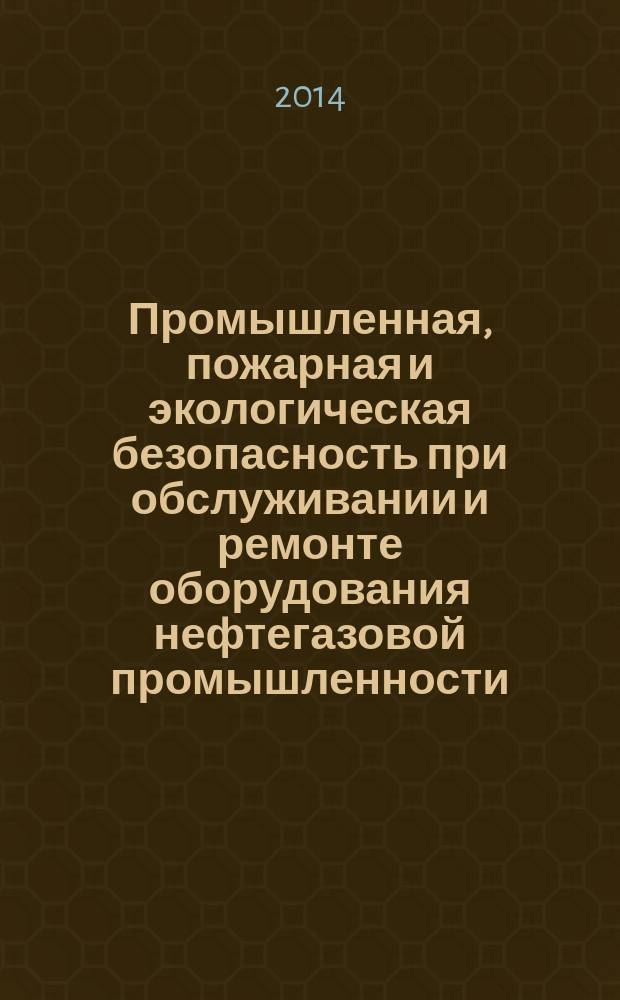 Промышленная, пожарная и экологическая безопасность при обслуживании и ремонте оборудования нефтегазовой промышленности : справочник