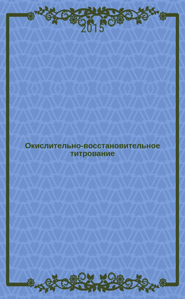 Окислительно-восстановительное титрование : учебно-методическое пособие для студентов, обучающихся по программе бакалавриата по направлениям подготовки 04.03.01 "Химия", 04.03.02 "Химия, физика и механика материалов" по программе специалитета по направлению подготовки 04.05.01 "Фундаментальная и прикладная химия"