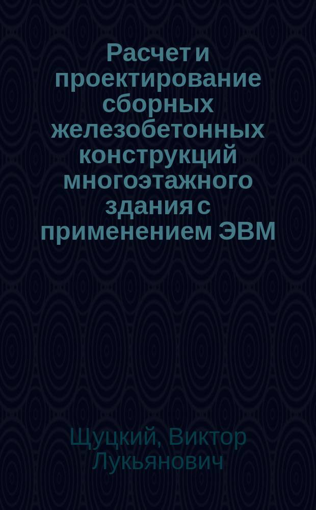 Расчет и проектирование сборных железобетонных конструкций многоэтажного здания с применением ЭВМ : учебное пособие : для студентов высших учебных заведений, обучающихся по специальности 271101 "Строительство уникальных зданий и сооружений" и по направлению 270800 "Строительство"