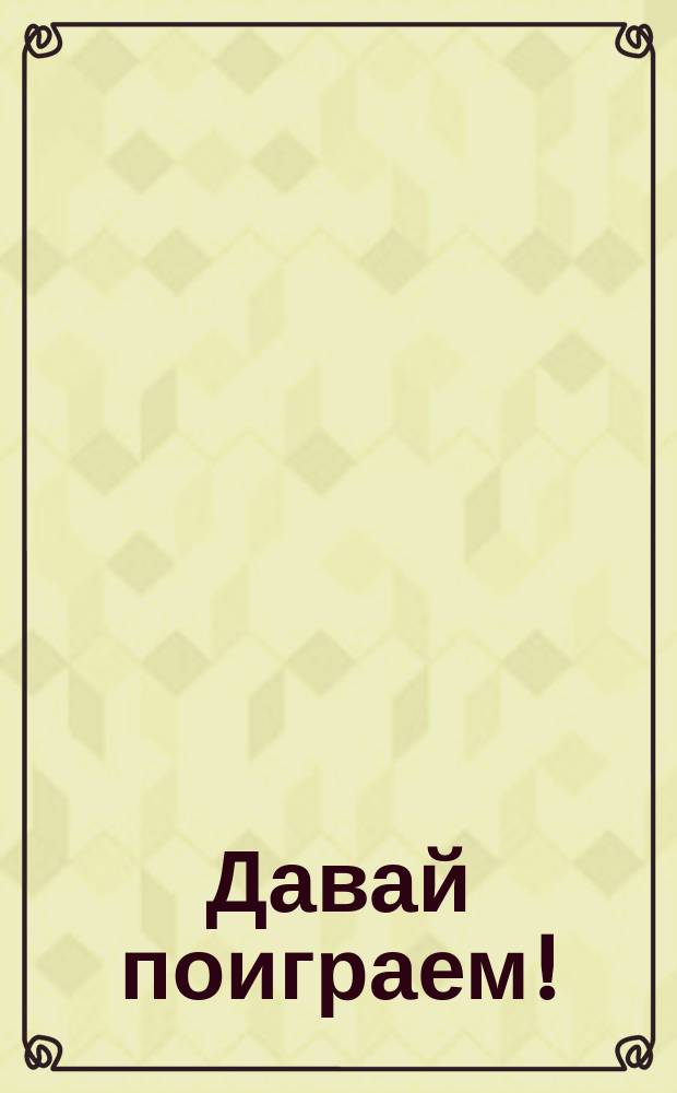 Давай поиграем! : более 100 веселых головоломок под одной обложкой: игры, лабиринты, задачки, рисование и многое-многое другое! : для детей старшего дошкольного возраста : 0+
