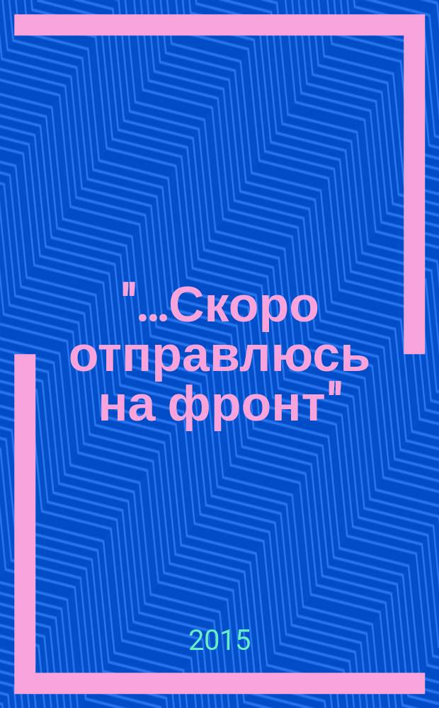 "…Скоро отправлюсь на фронт" : сборник
