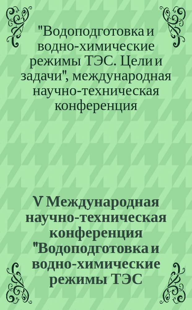 V Международная научно-техническая конференция "Водоподготовка и водно-химические режимы ТЭС. Цели и задачи", 26-28 мая 2015 г. : сборник докладов