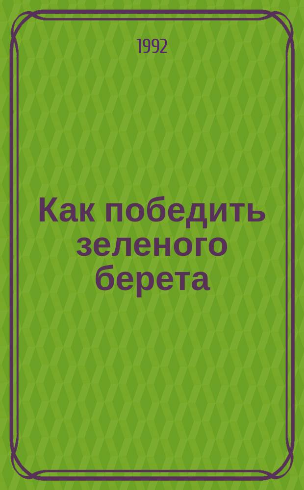Как победить зеленого берета : комплекс рукопашного боя в армии США. Дзюкадо. УНИБОС. Боевое самбо. Физподготовка, выживание и рукопашный бой в армиях мира и другие материалы