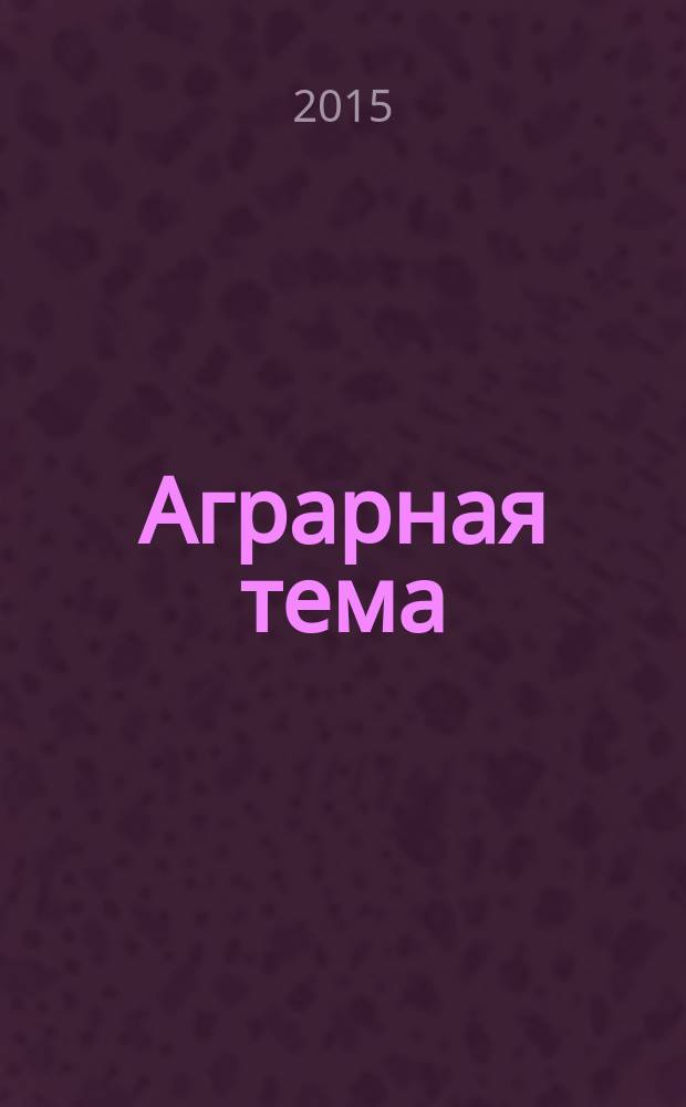 Аграрная тема : межрегиональное издание межрегиональный информационно-аналитический и научно-популярный журнал. 2015, 1 (66)