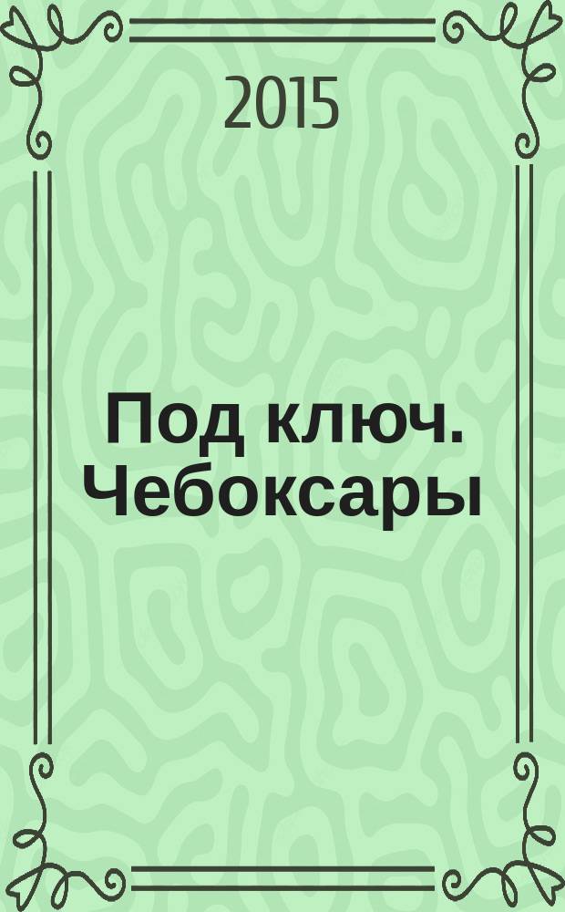 Под ключ. Чебоксары : строительство. Ремонт. Интерьер каталог. 2015, № 7 (8)