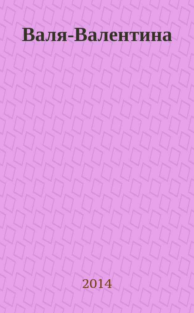 Валя-Валентина : Лиценз. журн. Изд. дома "ОВА-Пресс". 2014, № 21 (346)
