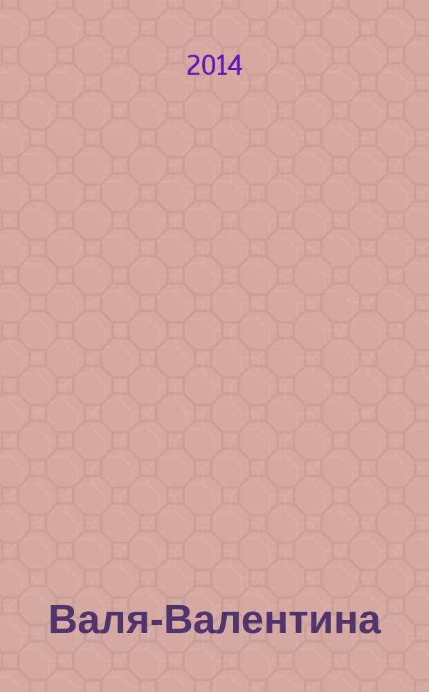 Валя-Валентина : Лиценз. журн. Изд. дома "ОВА-Пресс". 2014, № 22 (347)