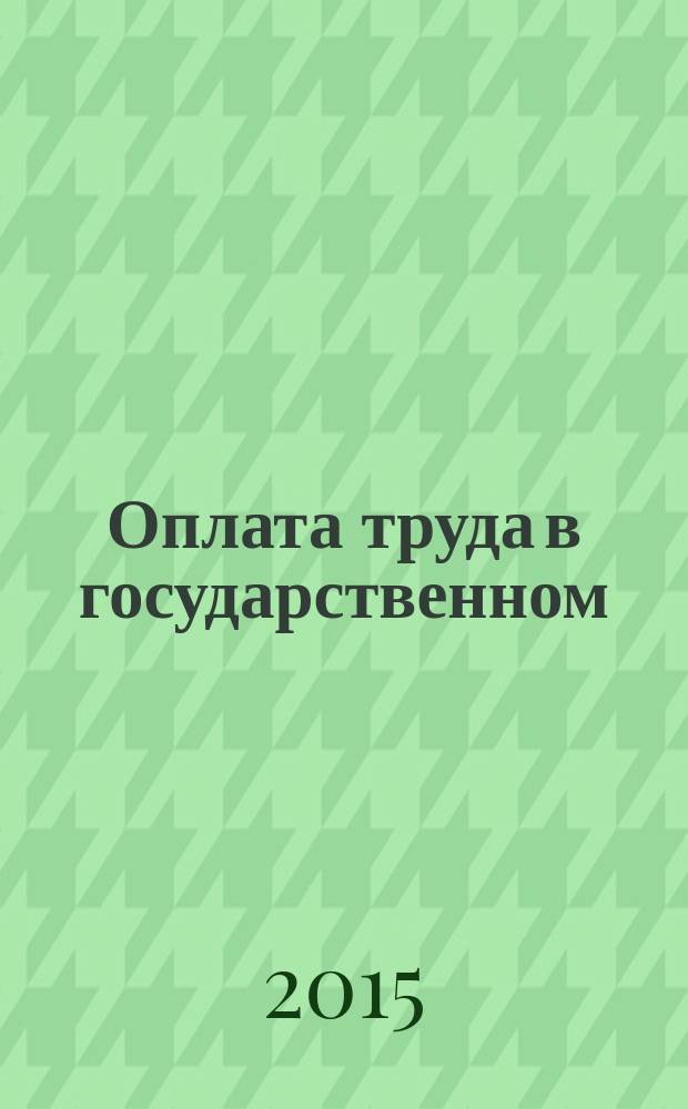 Оплата труда в государственном (муниципальном) учреждении: акты и комментарии для бухгалтера : журнал для думающего бухгалтера. 2015, № 7