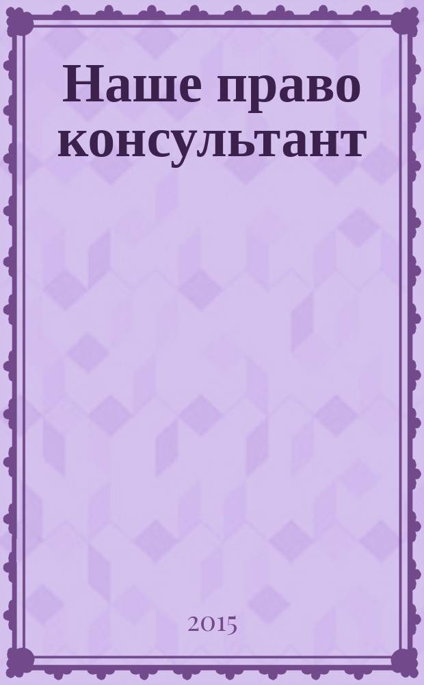 Наше право консультант : журнал для пользователей справочных правовых систем. 2015, № 5/6 (96)