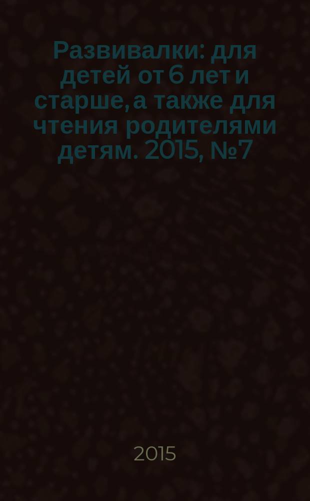 Развивалки : для детей от 6 лет и старше, а также для чтения родителями детям. 2015, № 7 (62)