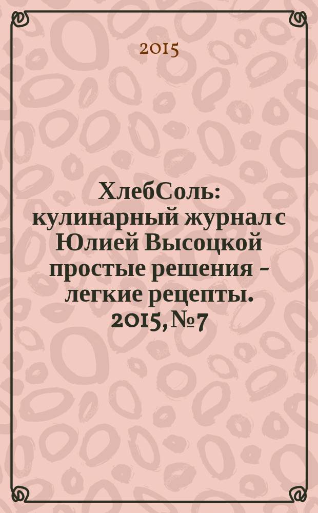 ХлебСоль : кулинарный журнал с Юлией Высоцкой простые решения - легкие рецепты. 2015, № 7/8 (63)