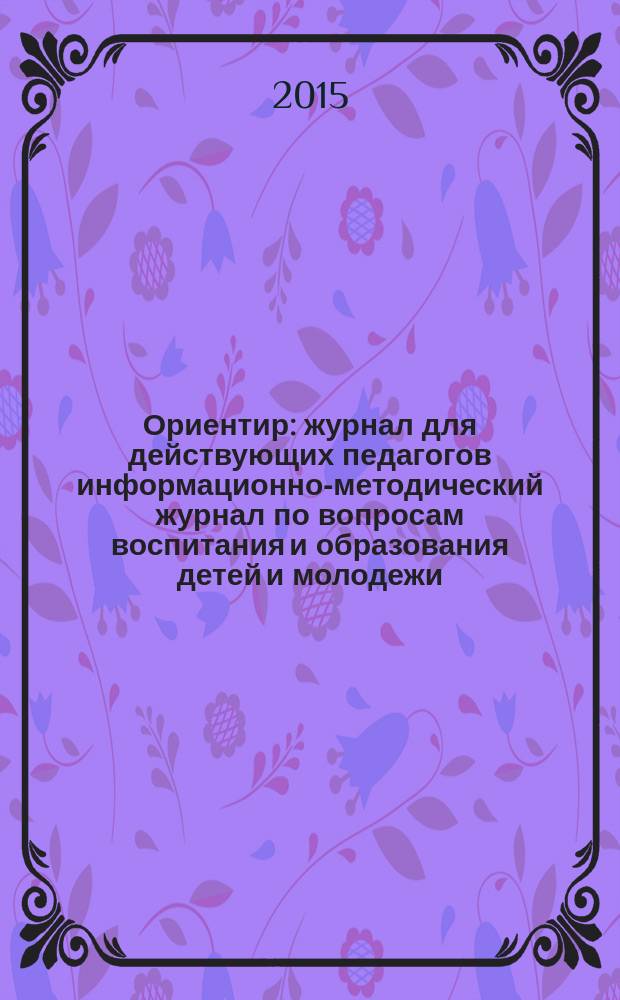 Ориентир : журнал для действующих педагогов информационно-методический журнал по вопросам воспитания и образования детей и молодежи. 2015, № 1 (11)