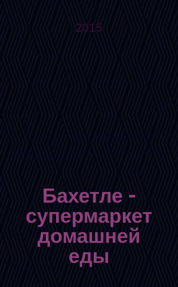 Бахетле - супермаркет домашней еды : рекламное СМИ : территория распространения: Москва и Московская область