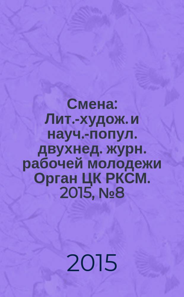Смена : Лит.-худож. и науч.-попул. двухнед. журн. рабочей молодежи Орган ЦК РКСМ. 2015, № 8 (1810)
