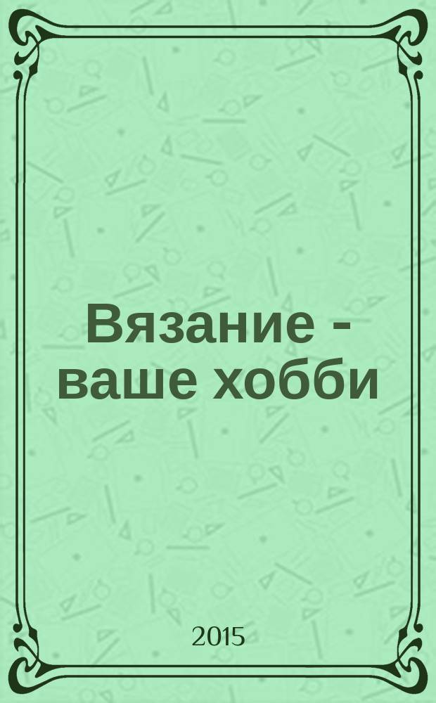 Вязание - ваше хобби : журнал для заботливых мам и бабушек. 2015, № 5 (5)