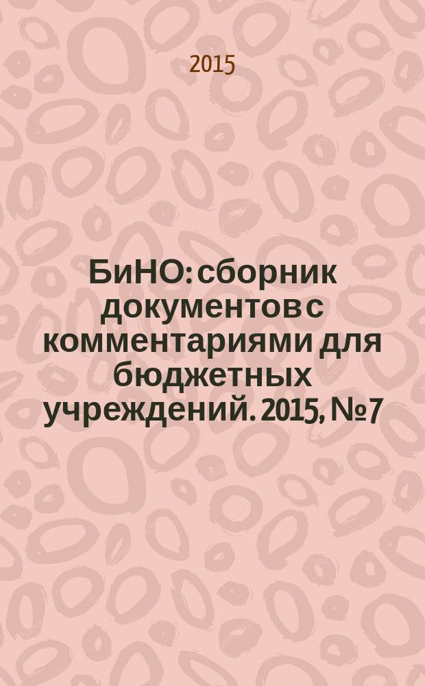 БиНО: сборник документов с комментариями для бюджетных учреждений. 2015, № 7 (121)