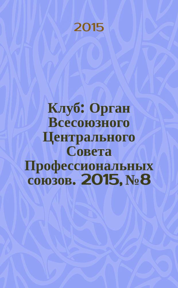 Клуб : Орган Всесоюзного Центрального Совета Профессиональных союзов. 2015, № 8