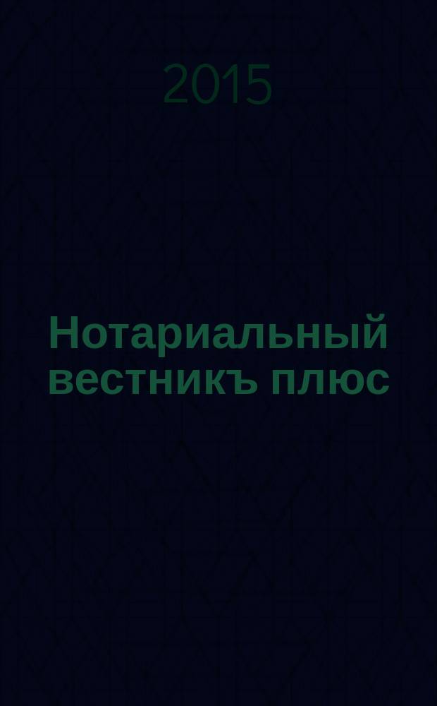 Нотариальный вестникъ плюс : приложение к научно-практическому журналу "Нотариал. вестн.". 2015, 7