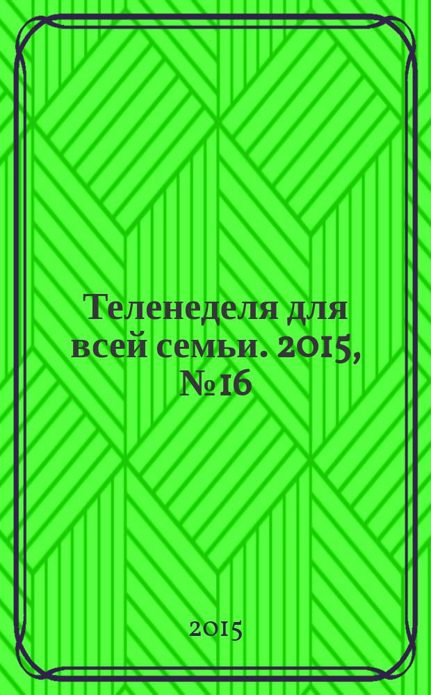 Теленеделя для всей семьи. 2015, № 16 (473)