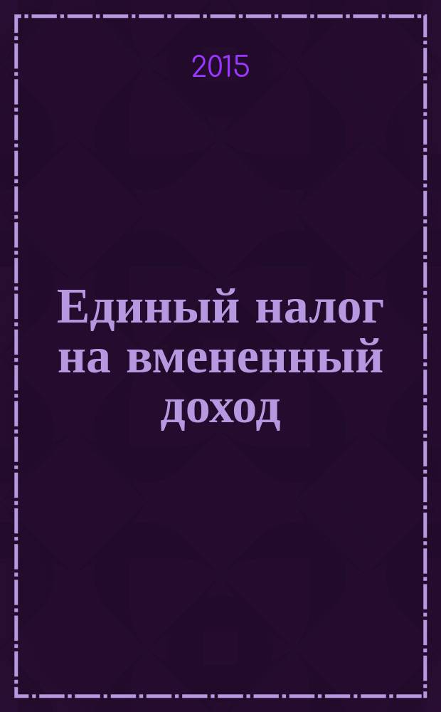 Единый налог на вмененный доход: бухгалтерский учет и налогообложение : журнал приложение к журналу "Актуальные вопросы бухгалтерского учета и налогообложения". 2015, № 4