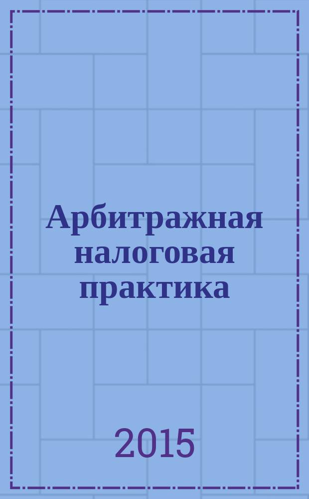 Арбитражная налоговая практика : Ежемес. журн. судеб. и аналит. информ. Прил. к журн. "Налоги и платежи". 2015, № 8