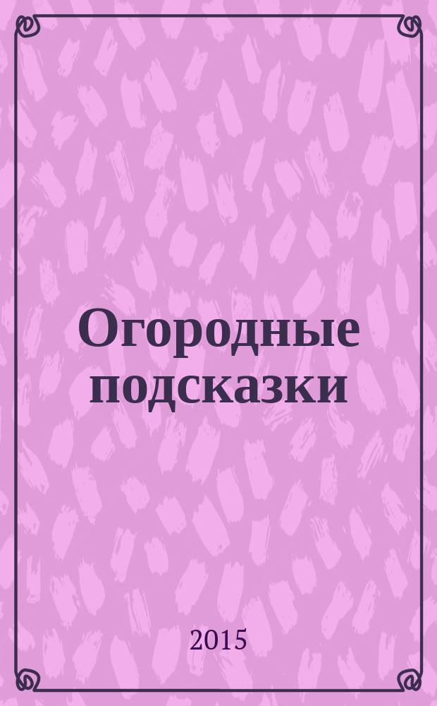 Огородные подсказки : Прил. к газ. "Сад-огород". 2015, № 6 (166)