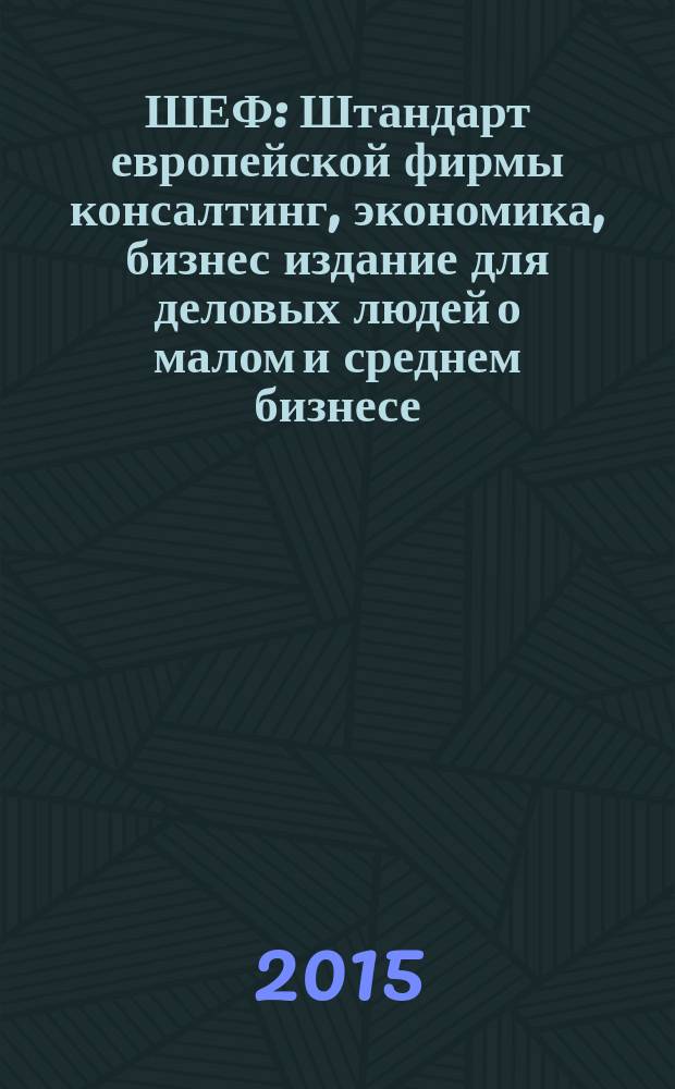 ШЕФ : Штандарт европейской фирмы консалтинг, экономика, бизнес издание для деловых людей о малом и среднем бизнесе. 2015, № 4