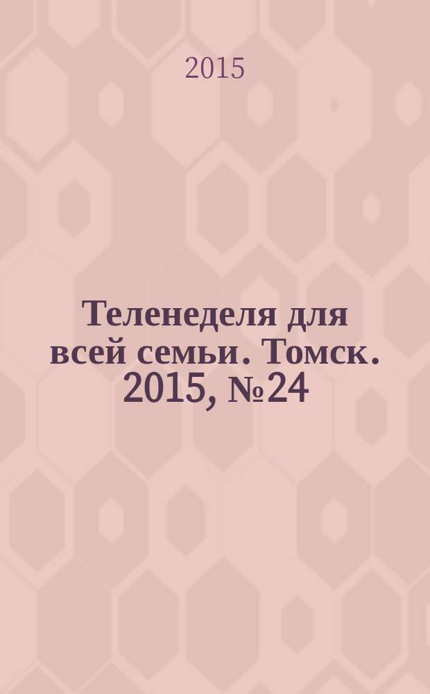 Теленеделя для всей семьи. Томск. 2015, № 24 (670)