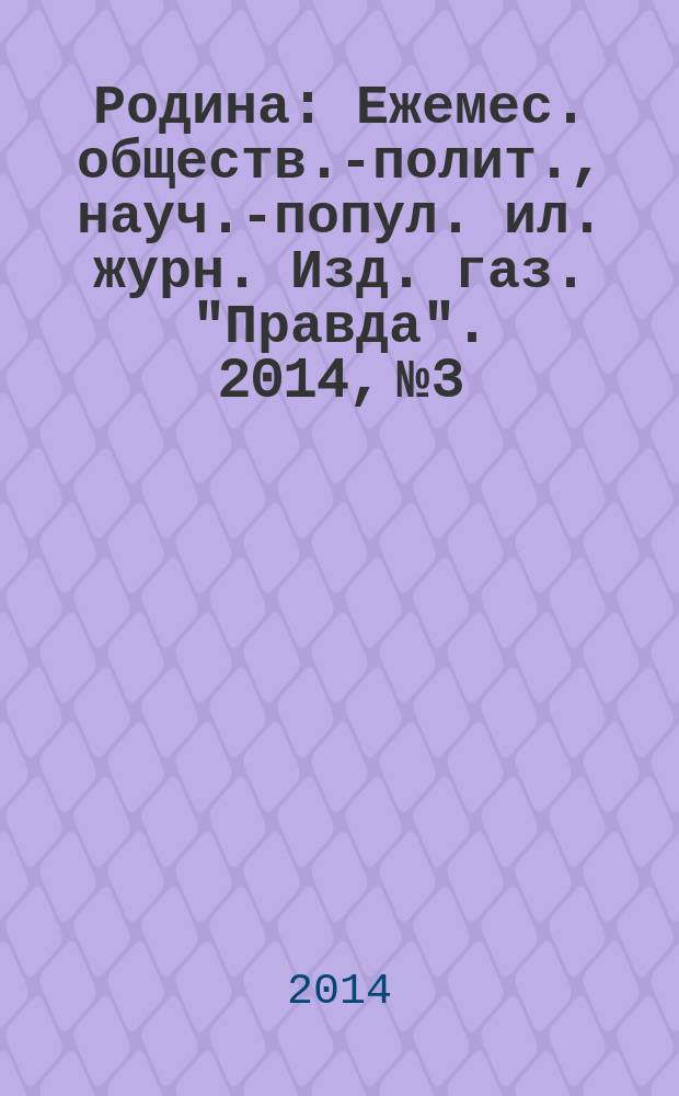 Родина : Ежемес. обществ.-полит., науч.-попул. ил. журн. Изд. газ. "Правда". 2014, № 3