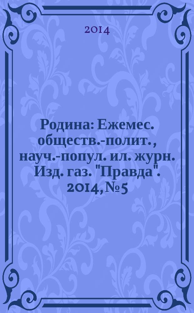 Родина : Ежемес. обществ.-полит., науч.-попул. ил. журн. Изд. газ. "Правда". 2014, № 5