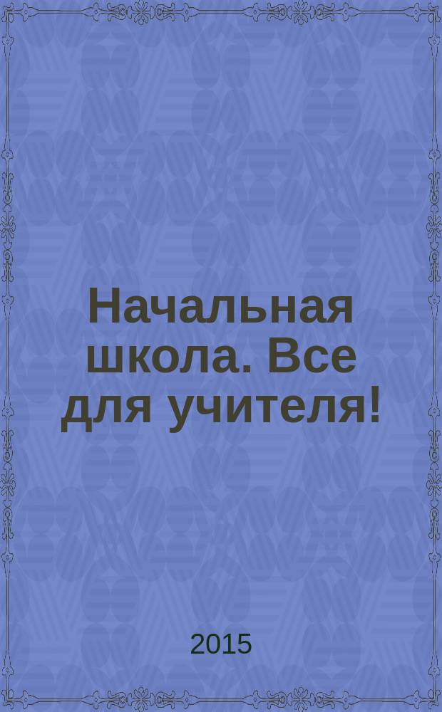 Начальная школа. Все для учителя ! : комплексная поддержка учителя научно-методический журнал. 2015, № 8 (44)