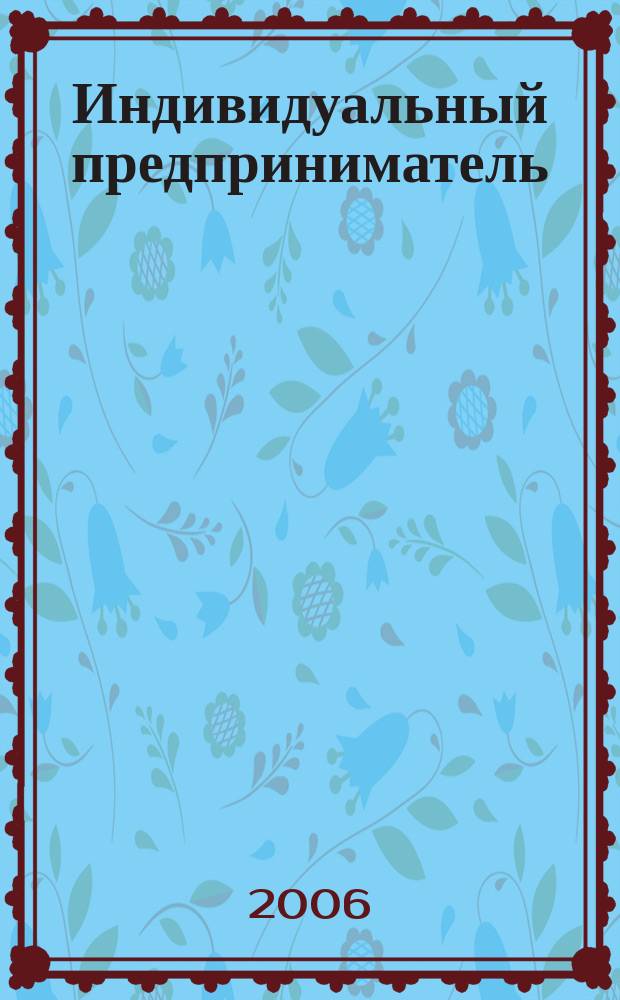 Индивидуальный предприниматель : Учет и налоги. Лицензирование и сертификация. Юрид. помощь. 2006, № 18 (83)