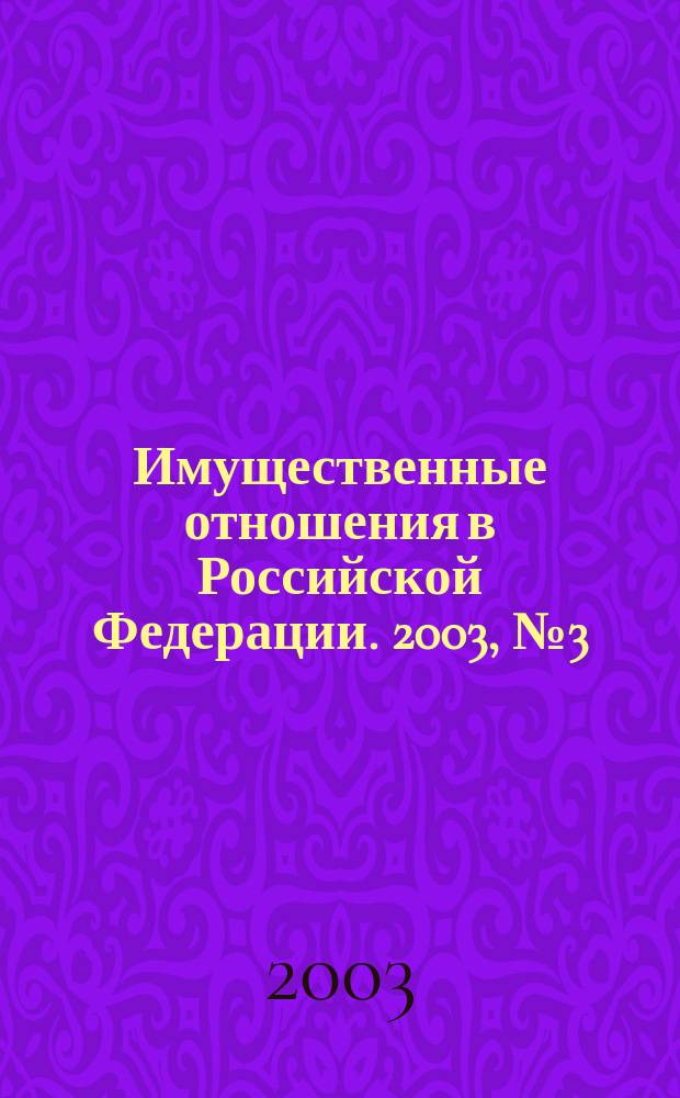 Имущественные отношения в Российской Федерации. 2003, № 3 (18)