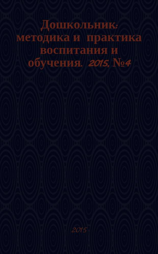 Дошкольник : методика и практика воспитания и обучения. 2015, № 4