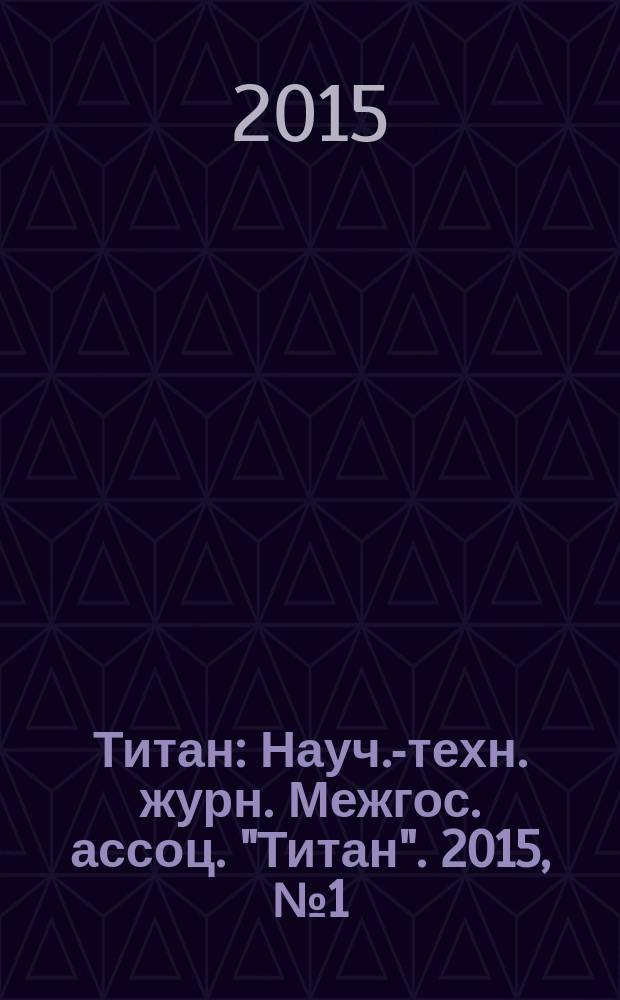 Титан : Науч.-техн. журн. Межгос. ассоц. "Титан". 2015, № 1 (47)