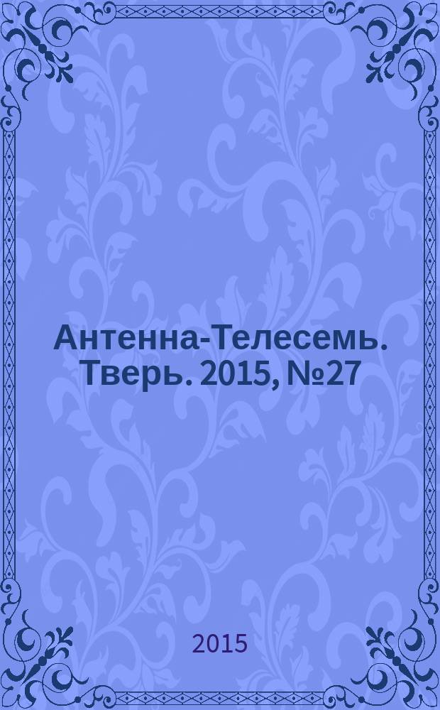 Антенна-Телесемь. Тверь. 2015, № 27 (647)