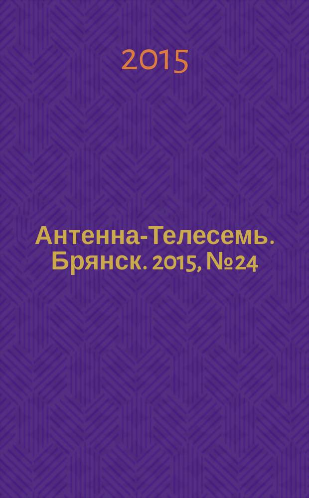 Антенна-Телесемь. Брянск. 2015, № 24 (845) : Брянск-Орел