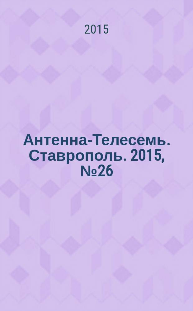 Антенна-Телесемь. Ставрополь. 2015, № 26 (583)