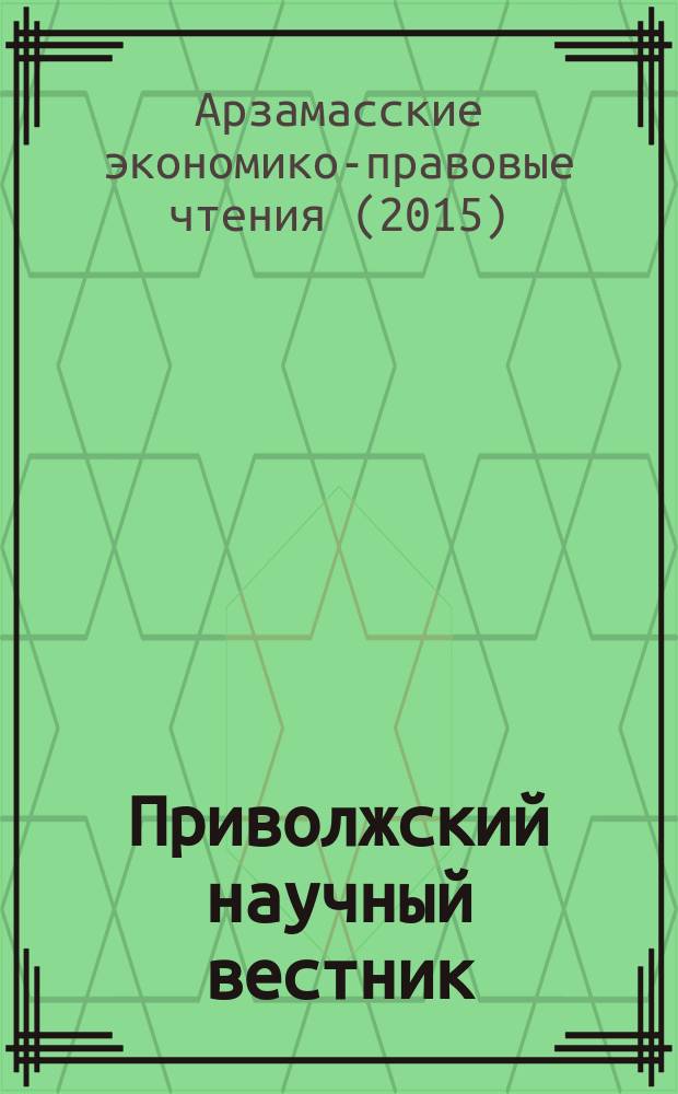 Приволжский научный вестник : научно-практический журнал. 2015, № 6-3 (46) : Арзамасские экономико-правовые чтения