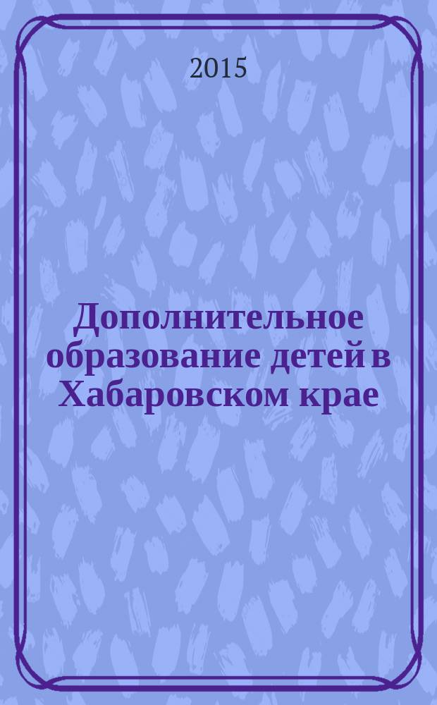 Дополнительное образование детей в Хабаровском крае : информационно-методический журнал. 2015, № 1 (20)
