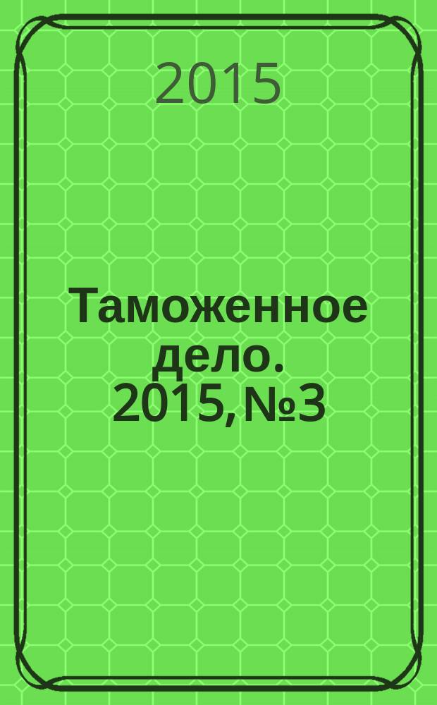 Таможенное дело. 2015, № 3