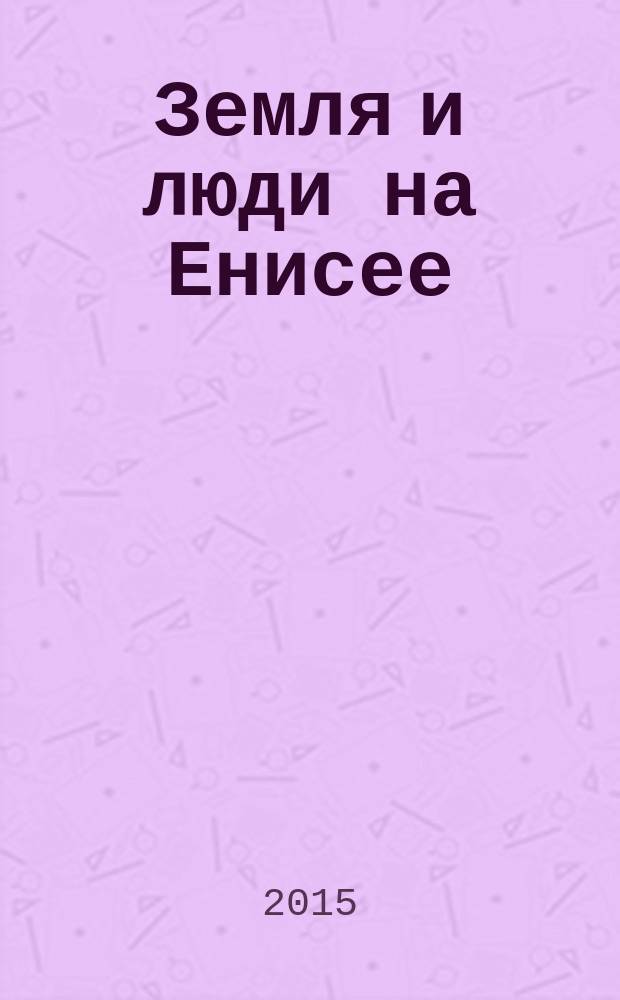 Земля и люди на Енисее : журнал о сельском хозяйстве Красноярского края. 2015, № 6/7 (47/48)