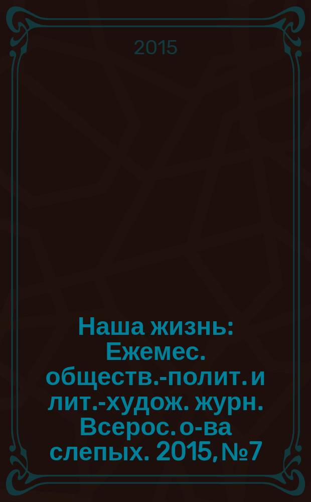 Наша жизнь : Ежемес. обществ.-полит. и лит.-худож. журн. Всерос. о-ва слепых. 2015, № 7